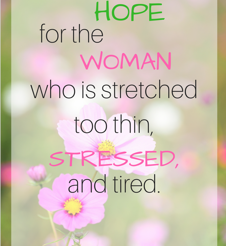 Hope for the woman who is tired and stressed out and stretched.